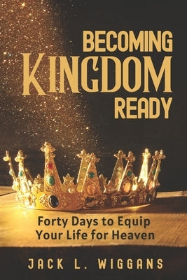 Becoming Kingdom Ready: 40 Days to Restore, Equip, and Prepare Your Life for Heaven by Wiggans, Jack