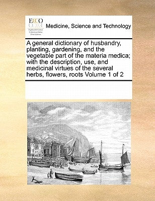 A General Dictionary of Husbandry, Planting, Gardening, and the Vegetable Part of the Materia Medica; With the Description, Use, and Medicinal Virtues by Multiple Contributors