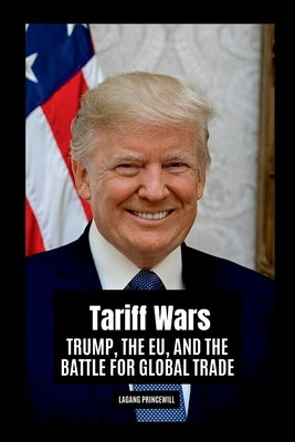 Tariff Wars: Trump, the EU, and the Battle for Global Trade by Princewill, Lagang