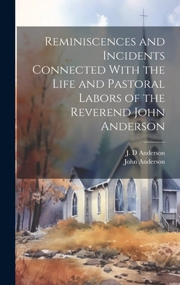 Reminiscences and Incidents Connected With the Life and Pastoral Labors of the Reverend John Anderson by Anderson, J. D.