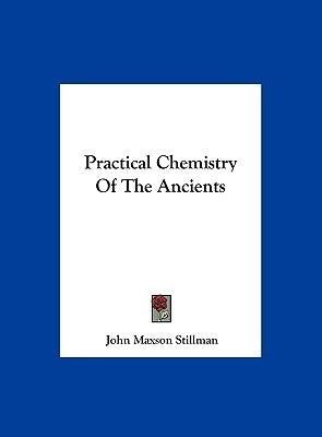 Practical Chemistry Of The Ancients by Stillman, John Maxson