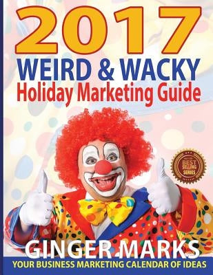 2017 Weird & Wacky Holiday Marketing Guide: Your business calendar of marketing ideas by Marks, Ginger