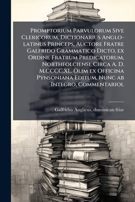 Promptorium Parvulorum Sive Clericorum, Dictionarius Anglo-latinus Princeps, Auctore Fratre Galfrido Grammatico Dicto, ex Ordine Fratrum Predicatorum, by Galfridus Anglicus, Dominican Friar Fl