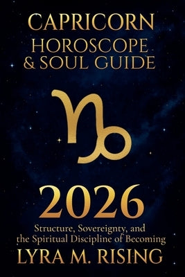 Capricorn Horoscope & Soul Guide 2026: Structure, Sovereignty, and the Spiritual Discipline of Becoming by Rising, Lyra M.