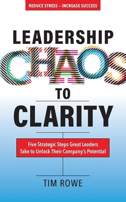 Leadership Chaos to Clarity: Five Strategic Steps Great Leaders Take to Unlock Their Company's Potential by Rowe, Tim