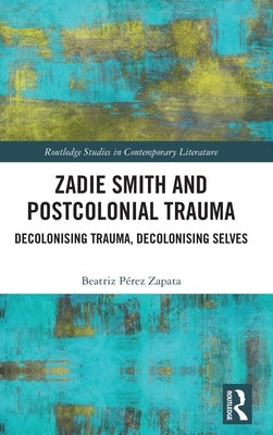 Zadie Smith and Postcolonial Trauma: Decolonising Trauma, Decolonising Selves by Zapata, Beatriz Pérez