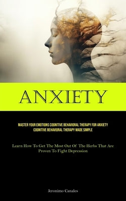 Anxiety: Master Your Emotions Cognitive Behavioral Therapy For Anxiety Cognitive Behavioral Therapy Made Simple (Learn How To Get The Most Out Of The by Canales, Jeronimo