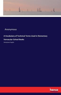 A Vocabulary of Technical Terms Used in Elementary Vernacular School Books: Hindustani-English by Anonymous