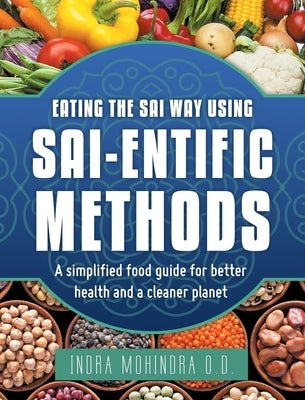 Eating the Sai Way Using Sai-Entific Methods: A Simplified Food Guide for Better Health and a Cleaner Planet by Mohindra O. D., Indra