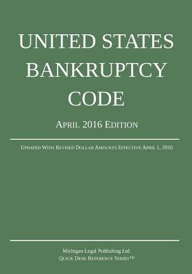 United States Bankruptcy Code; April 2016 Edition: Updated With Revised Dollar Amounts Effective April 1, 2016 by Michigan Legal Publishing Ltd