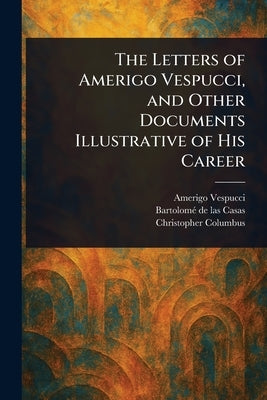 The Letters of Amerigo Vespucci, and Other Documents Illustrative of His Career by Vespucci, Amerigo