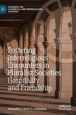 Fostering Interreligious Encounters in Pluralist Societies: Hospitality and Friendship by Aihiokhai, Simonmary Asese a.