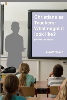 Christians as Teachers: What Might it Look Like? (Revised 2nd edition) by Beech, Geoff