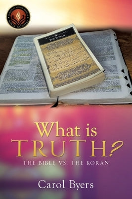 What Is Truth?: The Bible vs. the Koran by Byers, Carol