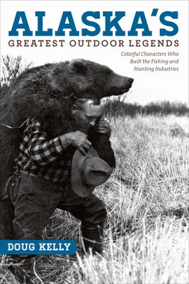 Alaska's Greatest Outdoor Legends: Colorful Characters Who Built the Fishing and Hunting Industries by Kelly, Doug