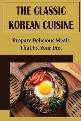 The Classic Korean Cuisine: Prepare Delicious Meals That Fit Your Diet by Lowry, Delphia