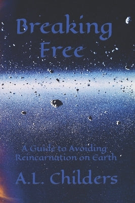 Breaking Free: A Guide to Avoiding Reincarnation on Earth by Childers, A. L.