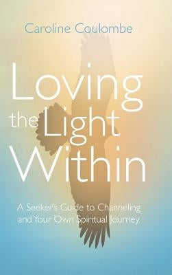 Loving the Light Within: A Seeker's Guide to Channeling and Your Own Spiritual Journey by Coulombe, Caroline