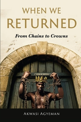 When We Returned: From Chains to Crowns by Agyeman, Akwasi