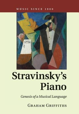 Stravinsky's Piano: Genesis of a Musical Language by Griffiths, Graham