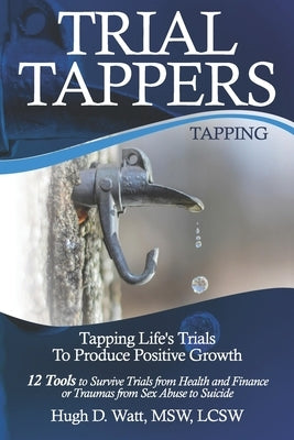 Trial Tappers: TAPPING LIFE'S TRIALS TO PRODUCE POSITIVE GROWTH 12 Tools to Survive Trials from Health and Finance or Traumas from Se by Watt, Hugh D.