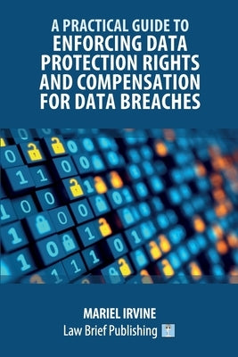 A Practical Guide to Enforcing Data Protection Rights and Compensation for Data Breaches by Irvine, Mariel