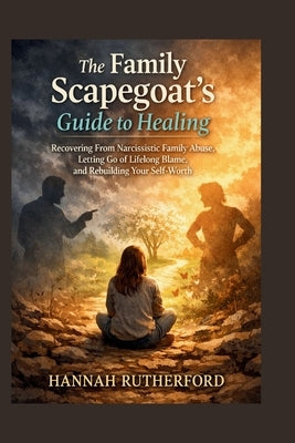 The Family Scapegoat's Guide to Healing: Recovering From Narcissistic Family Abuse, Letting Go of Lifelong Blame, and Rebuilding Your Self-Worth by Rutherford, Hannah