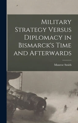 Military Strategy Versus Diplomacy in Bismarck's Time and Afterwards by Smith, Munroe