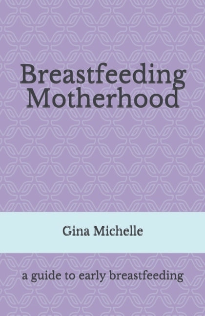 Breastfeeding Motherhood: A guide to early breastfeeding by Michelle, Gina