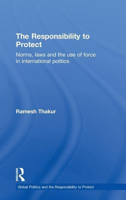 The Responsibility to Protect: Norms, Laws and the Use of Force in International Politics by Thakur, Ramesh