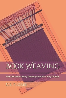 Book Weaving: How to Create a Story Tapestry From Your Blog Threads by Flores, C. E.