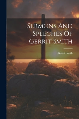 Sermons And Speeches Of Gerrit Smith by Smith, Gerrit