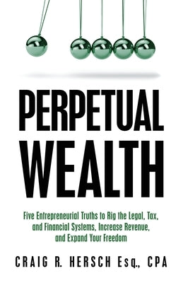 Perpetual Wealth: Five Entrepreneurial Truths to Rig the Legal, Tax, and Financial Systems, Increase Revenue, and Expand Your Freedom by Hersch, Craig R.