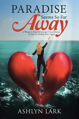 Paradise Seems So Far Away: A Woman's Heartfelt Journey From Passion To Pain To Finding Peace Again by Lark, Ashlyn