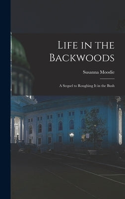 Life in the Backwoods [microform]: a Sequel to Roughing It in the Bush by Moodie, Susanna 1803-1885