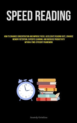 Speed Reading: How To Enhance Concentration And Improve Focus, Accelerate Reading Rate, Enhance Memory Retention, Expedite Learning, by Grishina, Anatoly