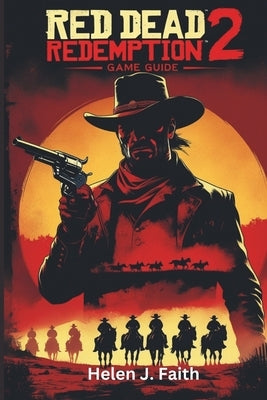 Red Dead Redemption 2 Game Guide: Expert Tips, Secrets for Mastering Combat, Exploration and Survival in the Wild West by J. Faith, Helen