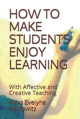 How to Make Students Enjoy Learning: With Affective and Creative Teaching by Berkowitz, Haya Evelyne