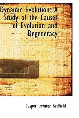Dynamic Evolution: A Study of the Causes of Evolution and Degeneracy by Redfield, Casper Lavater
