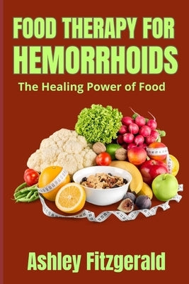 FOOD THERAPY FOR HEMORRHOIDS. The Healing Power of Food: Dietary Relief for Hemorrhoids Sufferers by Fitzgerald, Ashley
