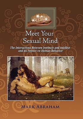 Meet Your Sexual Mind: The Interaction Betwen Instinct and Intellect and its Impact on Human Behavior by Abraham, Mark