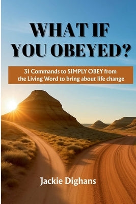 What If You Obeyed?: 31 Commands to Simply Obey from the Living Word to Bring about Life Change by Dighans, Jackie