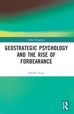 Geostrategic Psychology and the Rise of Forbearance by Peng, Jiang