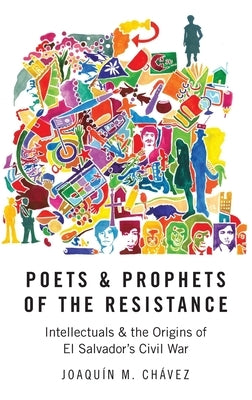 Poets and Prophets of the Resistance: Intellectuals and the Origins of El Salvador's Civil War by Chávez, Joaquín M.
