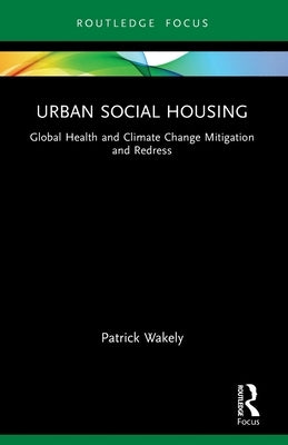 Urban Social Housing: Global Health and Climate Change Mitigation and Redress by Wakely, Patrick