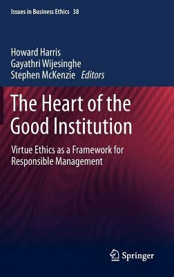 The Heart of the Good Institution: Virtue Ethics as a Framework for Responsible Management by Harris, Howard