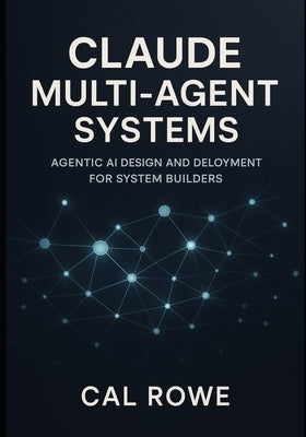 Claude Multi-Agent Systems: Agentic AI Design and Deployment for System Builders by Rowe, Cal