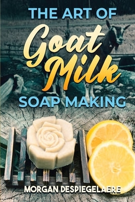 The Art of Goat Milk Soap Making by Despiegelaere, Morgan