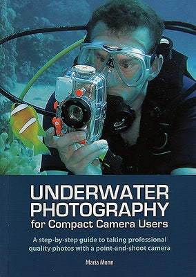 Underwater Photography: A Step-By-Step Guide to Taking Professional Quality Underwater Photos with a Point-And-Shoot Camera by Munn, Maria