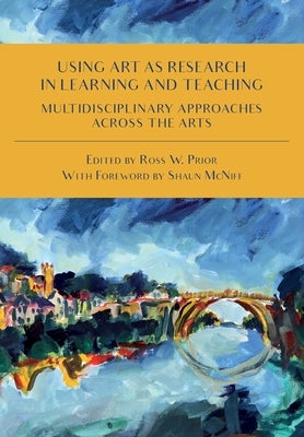 Using Art as Research in Learning and Teaching: Multidisciplinary Approaches Across the Arts by Prior, Ross W.